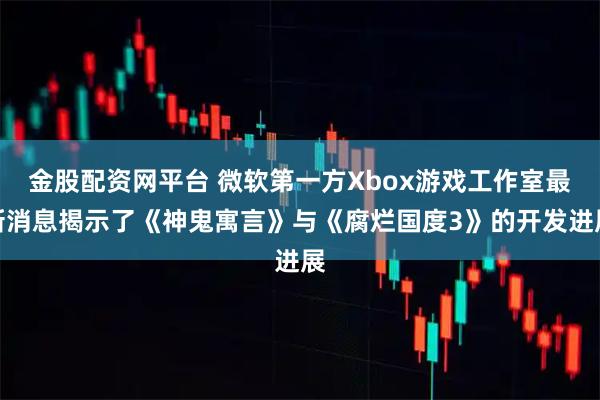金股配资网平台 微软第一方Xbox游戏工作室最新消息揭示了《神鬼寓言》与《腐烂国度3》的开发进展