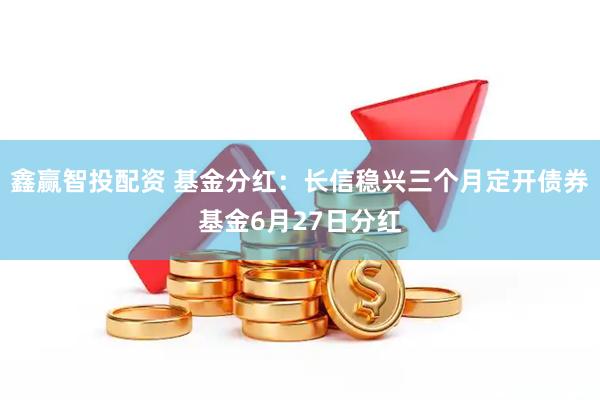 鑫赢智投配资 基金分红：长信稳兴三个月定开债券基金6月27日分红