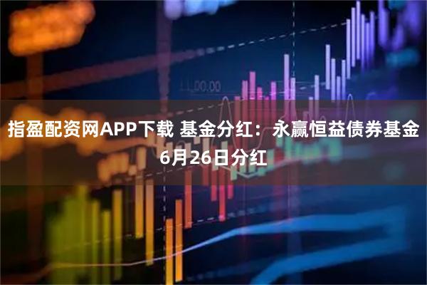 指盈配资网APP下载 基金分红：永赢恒益债券基金6月26日分红