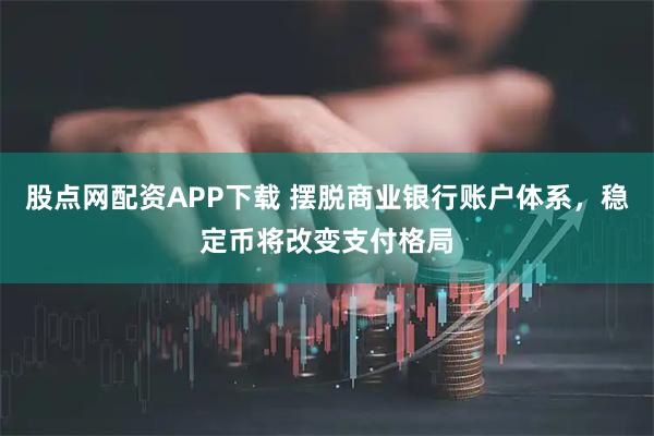 股点网配资APP下载 摆脱商业银行账户体系，稳定币将改变支付格局