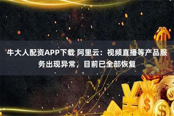 牛大人配资APP下载 阿里云：视频直播等产品服务出现异常，目前已全部恢复
