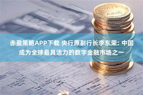 赤盈策略APP下载 央行原副行长李东荣: 中国成为全球最具活力的数字金融市场之一