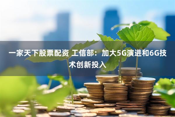 一家天下股票配资 工信部:加大5G演进和6G技术创新投入