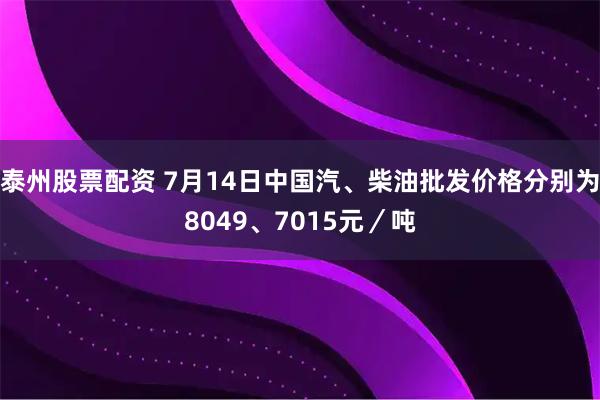 泰州股票配资 7月14日中国汽、柴油批发价格分别为8049、7015元／吨