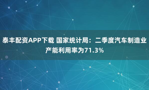 泰丰配资APP下载 国家统计局：二季度汽车制造业产能利用率为71.3%