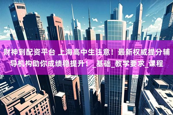 财神到配资平台 上海高中生注意！最新权威提分辅导机构助你成绩稳提升！_基础_教学要求_课程