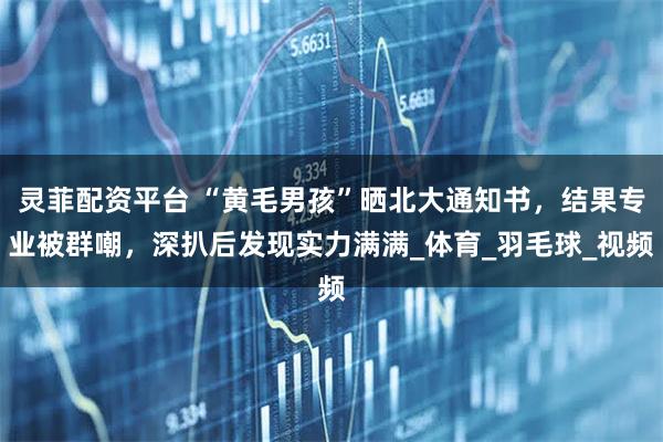灵菲配资平台 “黄毛男孩”晒北大通知书，结果专业被群嘲，深扒后发现实力满满_体育_羽毛球_视频