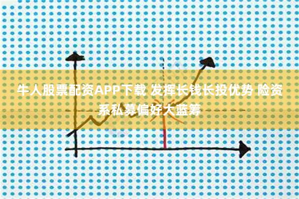 牛人股票配资APP下载 发挥长钱长投优势 险资系私募偏好大蓝筹