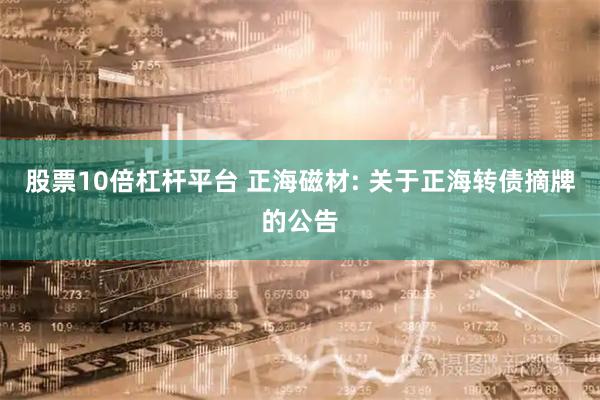 股票10倍杠杆平台 正海磁材: 关于正海转债摘牌的公告