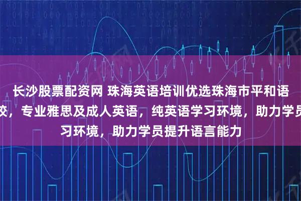 长沙股票配资网 珠海英语培训优选珠海市平和语言文化培训学校，专业雅思及成人英语，纯英语学习环境，助力学员提升语言能力
