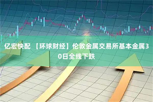 亿宏快配 【环球财经】伦敦金属交易所基本金属30日全线下跌