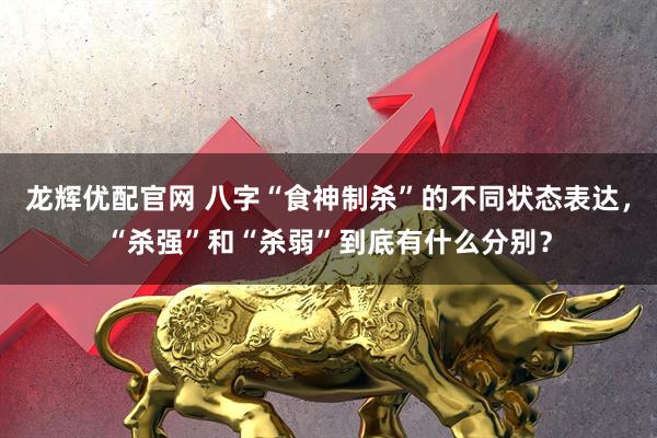 龙辉优配官网 八字“食神制杀”的不同状态表达，“杀强”和“杀弱”到底有什么分别？