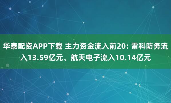 华泰配资APP下载 主力资金流入前20: 雷科防务流入13.59亿元、航天电子流入10.14亿元