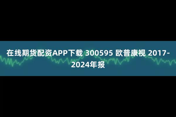 在线期货配资APP下载 300595 欧普康视 2017-2024年报