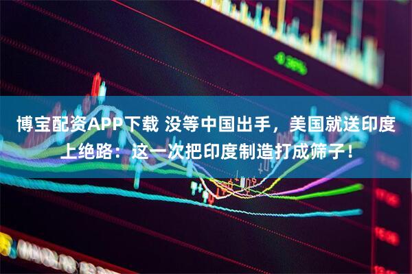 博宝配资APP下载 没等中国出手，美国就送印度上绝路：这一次把印度制造打成筛子！