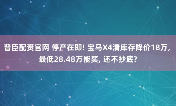 普臣配资官网 停产在即! 宝马X4清库存降价18万, 最低28.48万能买, 还不抄底?