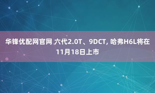 华锋优配网官网 六代2.0T、9DCT, 哈弗H6L将在11月18日上市