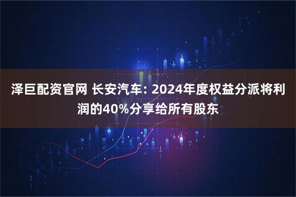 泽巨配资官网 长安汽车: 2024年度权益分派将利润的40%分享给所有股东
