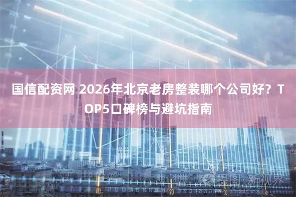 国信配资网 2026年北京老房整装哪个公司好？TOP5口碑榜与避坑指南