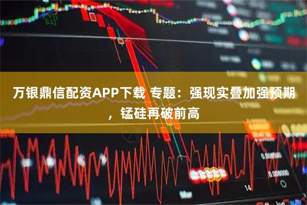 万银鼎信配资APP下载 专题：强现实叠加强预期，锰硅再破前高
