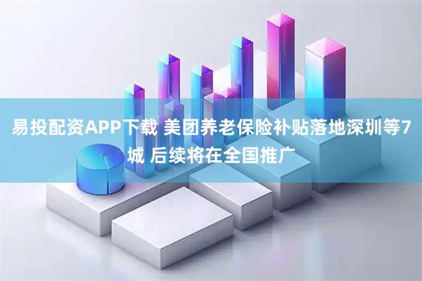 易投配资APP下载 美团养老保险补贴落地深圳等7城 后续将在全国推广