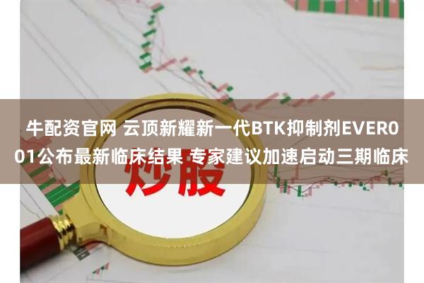 牛配资官网 云顶新耀新一代BTK抑制剂EVER001公布最新临床结果 专家建议加速启动三期临床