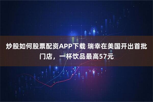 炒股如何股票配资APP下载 瑞幸在美国开出首批门店，一杯饮品最高57元