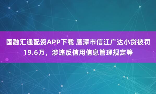 国融汇通配资APP下载 鹰潭市信江广达小贷被罚19.6万，涉违反信用信息管理规定等