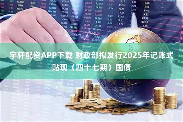 宇轩配资APP下载 财政部拟发行2025年记账式贴现（四十七期）国债