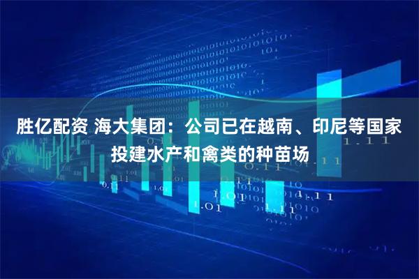 胜亿配资 海大集团：公司已在越南、印尼等国家投建水产和禽类的种苗场