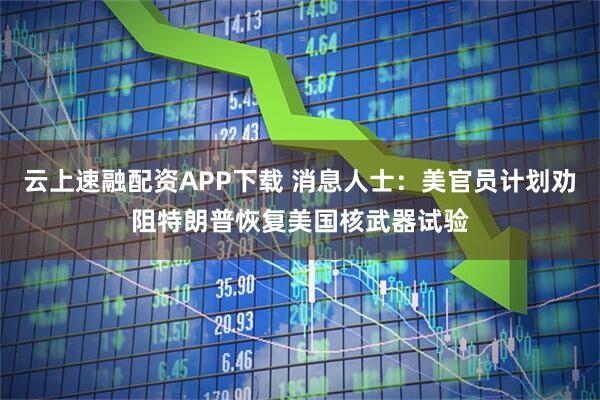 云上速融配资APP下载 消息人士：美官员计划劝阻特朗普恢复美国核武器试验