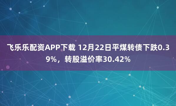 飞乐乐配资APP下载 12月22日平煤转债下跌0.39%,转股溢价率30.42%