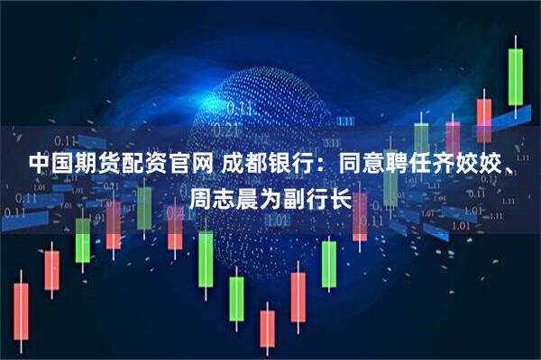 中国期货配资官网 成都银行：同意聘任齐姣姣、周志晨为副行长