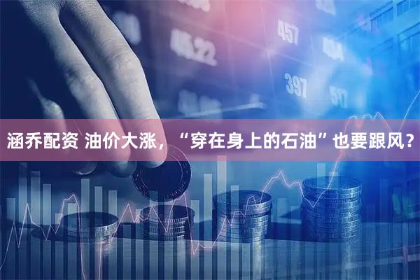 涵乔配资 油价大涨，“穿在身上的石油”也要跟风？