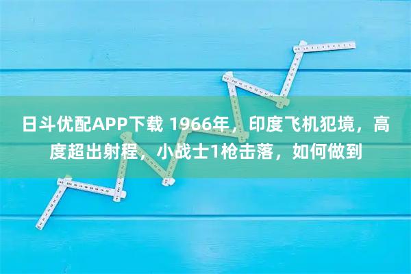 日斗优配APP下载 1966年，印度飞机犯境，高度超出射程，小战士1枪击落，如何做到