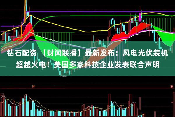 钻石配资 【财闻联播】最新发布：风电光伏装机超越火电！美国多家科技企业发表联合声明